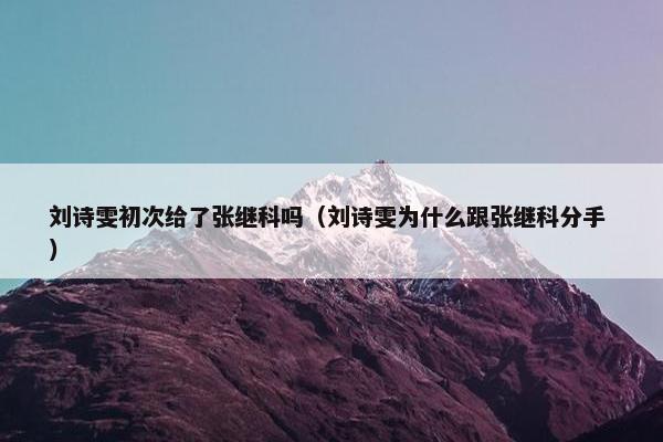 刘诗雯初次给了张继科吗（刘诗雯为什么跟张继科分手 ）