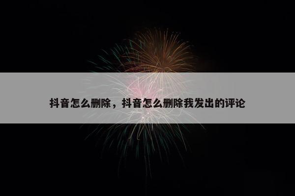 抖音怎么删除，抖音怎么删除我发出的评论