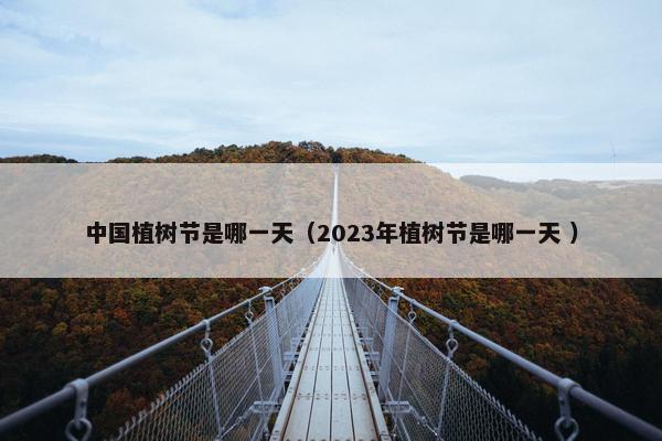 中国植树节是哪一天（2023年植树节是哪一天 ）