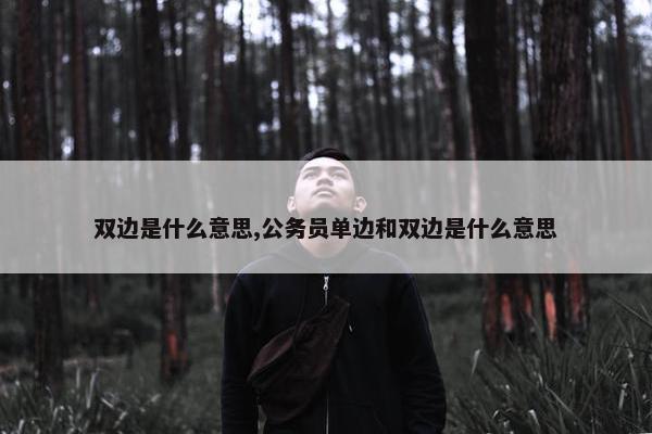 双边是什么意思,公务员单边和双边是什么意思