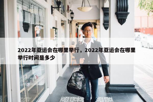 2022年亚运会在哪里举行，2022年亚运会在哪里举行时间是多少