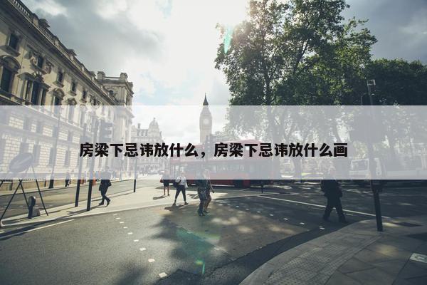 房梁下忌讳放什么，房梁下忌讳放什么画