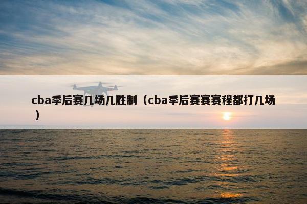 cba季后赛几场几胜制（cba季后赛赛赛程都打几场 ）