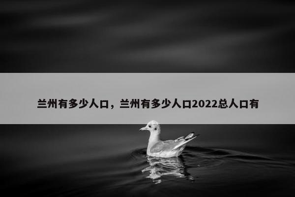 兰州有多少人口，兰州有多少人口2022总人口有