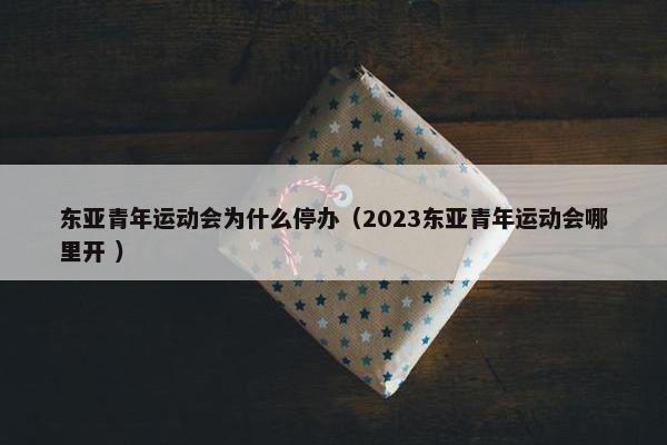 东亚青年运动会为什么停办（2023东亚青年运动会哪里开 ）