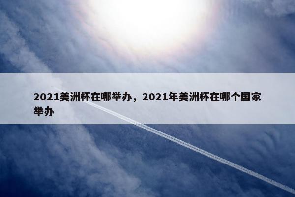 2021美洲杯在哪举办，2021年美洲杯在哪个国家举办