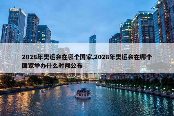 2028年奥运会在哪个国家,2028年奥运会在哪个国家举办什么时候公布