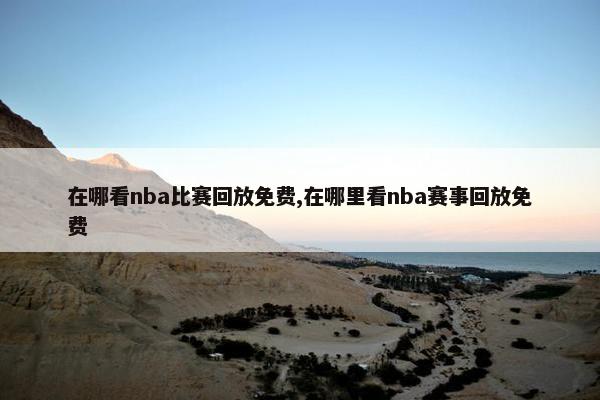 在哪看nba比赛回放免费,在哪里看nba赛事回放免费