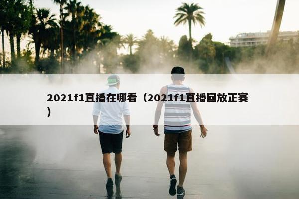 2021f1直播在哪看（2021f1直播回放正赛 ）