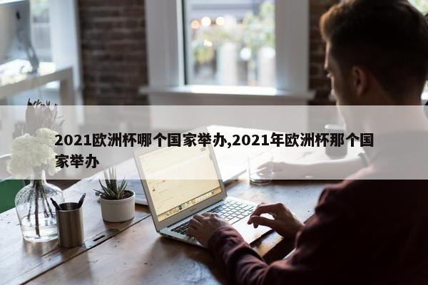 2021欧洲杯哪个国家举办,2021年欧洲杯那个国家举办