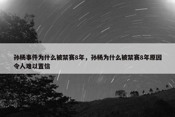 孙杨事件为什么被禁赛8年，孙杨为什么被禁赛8年原因令人难以置信