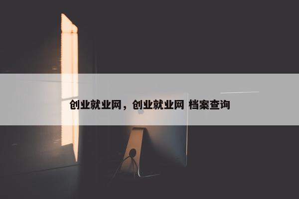 创业就业网，创业就业网 档案查询