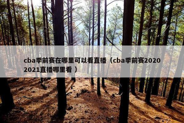 cba季前赛在哪里可以看直播（cba季前赛20202021直播哪里看 ）