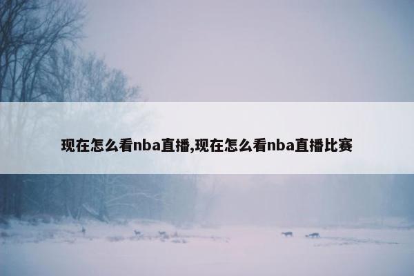 现在怎么看nba直播,现在怎么看nba直播比赛