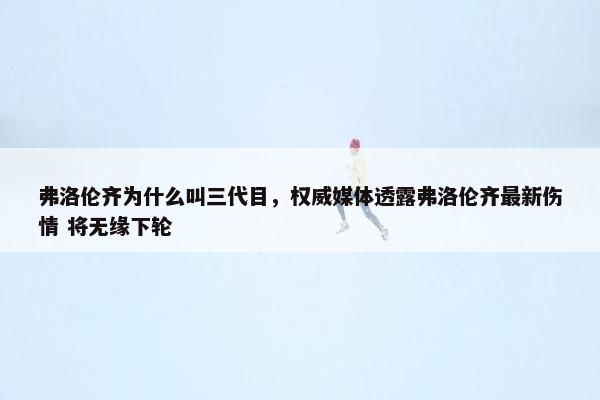 弗洛伦齐为什么叫三代目，权威媒体透露弗洛伦齐最新伤情 将无缘下轮