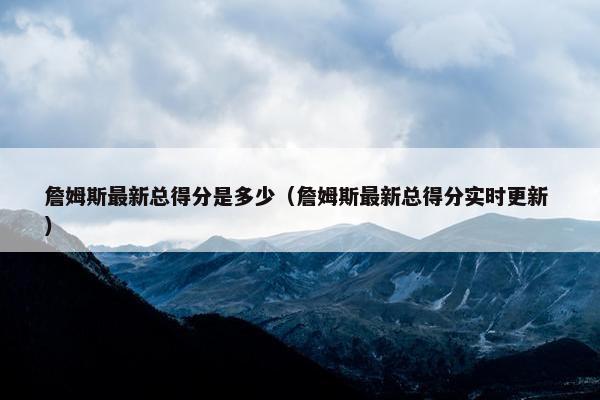 詹姆斯最新总得分是多少（詹姆斯最新总得分实时更新 ）