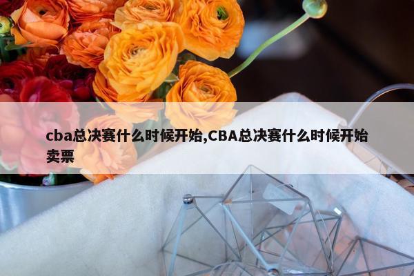 cba总决赛什么时候开始,CBA总决赛什么时候开始卖票