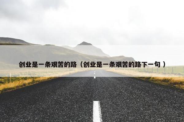 创业是一条艰苦的路（创业是一条艰苦的路下一句 ）