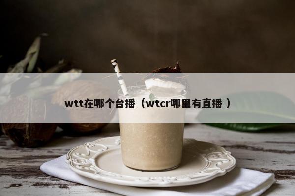 wtt在哪个台播（wtcr哪里有直播 ）