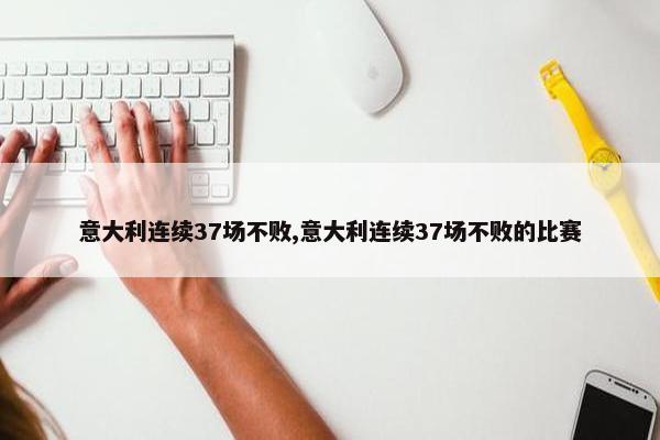 意大利连续37场不败,意大利连续37场不败的比赛