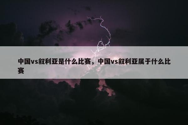 中国vs叙利亚是什么比赛，中国vs叙利亚属于什么比赛