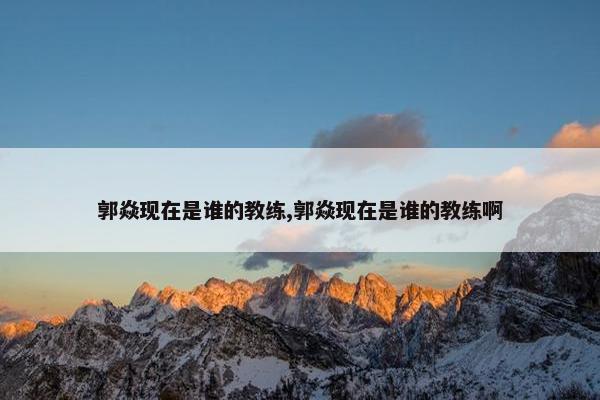 郭焱现在是谁的教练,郭焱现在是谁的教练啊