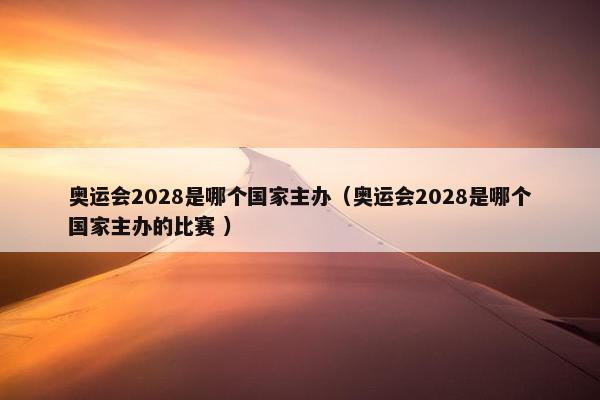 奥运会2028是哪个国家主办（奥运会2028是哪个国家主办的比赛 ）