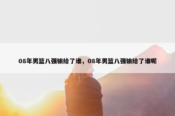 08年男篮八强输给了谁，08年男篮八强输给了谁呢