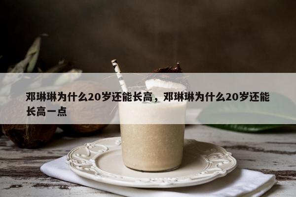 邓琳琳为什么20岁还能长高，邓琳琳为什么20岁还能长高一点