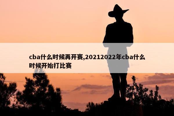 cba什么时候再开赛,20212022年cba什么时候开始打比赛