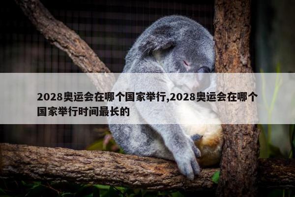 2028奥运会在哪个国家举行,2028奥运会在哪个国家举行时间最长的