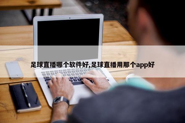 足球直播哪个软件好,足球直播用那个app好