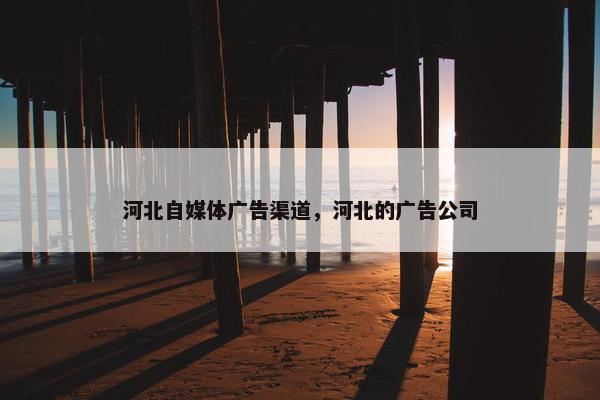 河北自媒体广告渠道，河北的广告公司