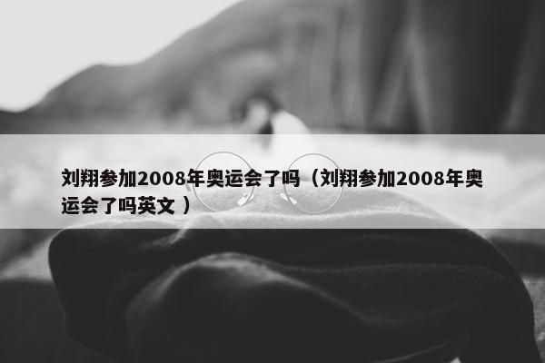 刘翔参加2008年奥运会了吗（刘翔参加2008年奥运会了吗英文 ）