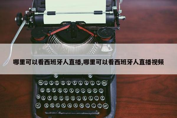 哪里可以看西班牙人直播,哪里可以看西班牙人直播视频