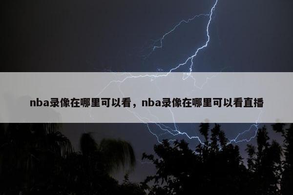 nba录像在哪里可以看，nba录像在哪里可以看直播