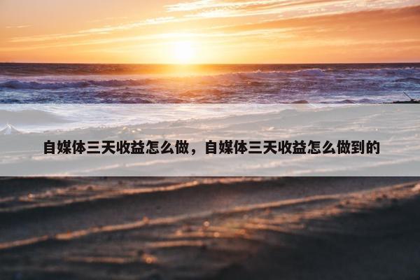 自媒体三天收益怎么做，自媒体三天收益怎么做到的