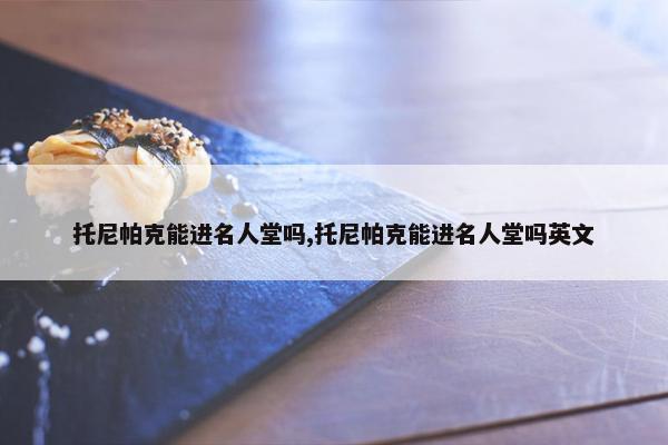 托尼帕克能进名人堂吗,托尼帕克能进名人堂吗英文