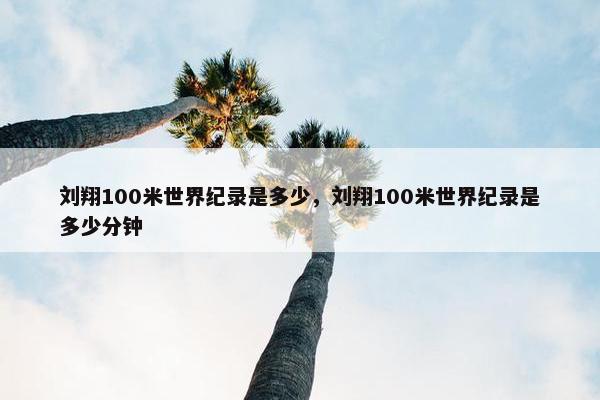 刘翔100米世界纪录是多少，刘翔100米世界纪录是多少分钟