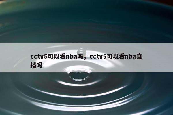 cctv5可以看nba吗，cctv5可以看nba直播吗