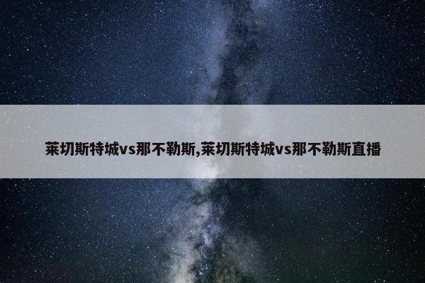 莱切斯特城vs那不勒斯,莱切斯特城vs那不勒斯直播