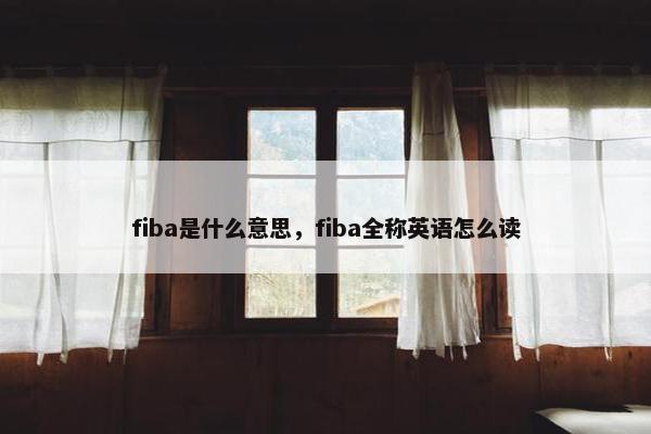 fiba是什么意思，fiba全称英语怎么读