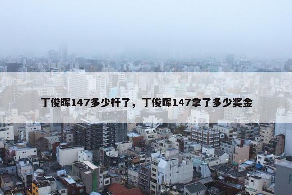 丁俊晖147多少杆了，丁俊晖147拿了多少奖金