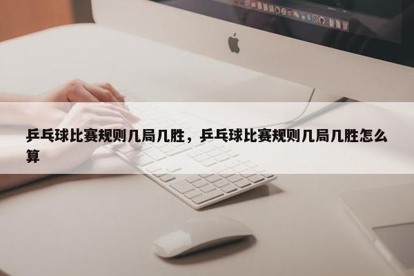 乒乓球比赛规则几局几胜，乒乓球比赛规则几局几胜怎么算