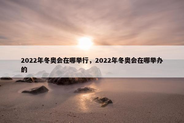 2022年冬奥会在哪举行，2022年冬奥会在哪举办的