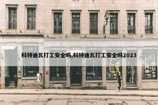 科特迪瓦打工安全吗,科特迪瓦打工安全吗2023