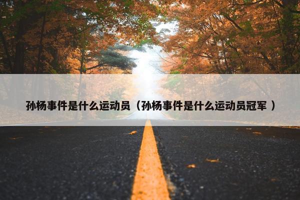 孙杨事件是什么运动员（孙杨事件是什么运动员冠军 ）