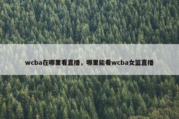 wcba在哪里看直播，哪里能看wcba女篮直播