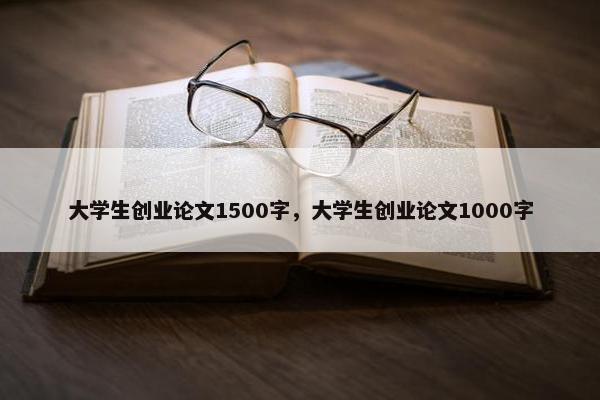 大学生创业论文1500字，大学生创业论文1000字