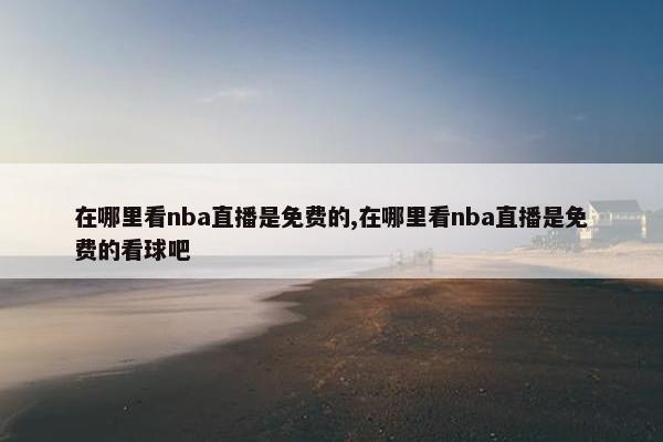 在哪里看nba直播是免费的,在哪里看nba直播是免费的看球吧